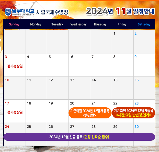 - 2024년 11월 일정안내 - 3일(일) 정기휴장일 17일(일) 정기휴장일 20일(수) ~ 21일(목) 기존회원 2024년 12월 재등록 <승급반> 22일(금) ~ 23일(토) 기존회원 2024년 12월 재등록 <시간,요일,반변경,연기> 24일(일) ~ 2024년 12월 신규 등록(현장 선착순 접수)