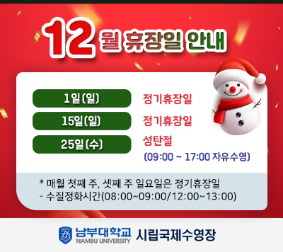 - 12월 휴장일 안내 - 1일(일)   정기휴장일 15일(일) 정기휴장일 25일(수)  성탄절      (09:00 ~ 17:00 자유수영) - 매월 첫째 주, 셋째 주 일요일은 정기 휴장일 수질정화시간(08:00~09:00/12:00~13:00)