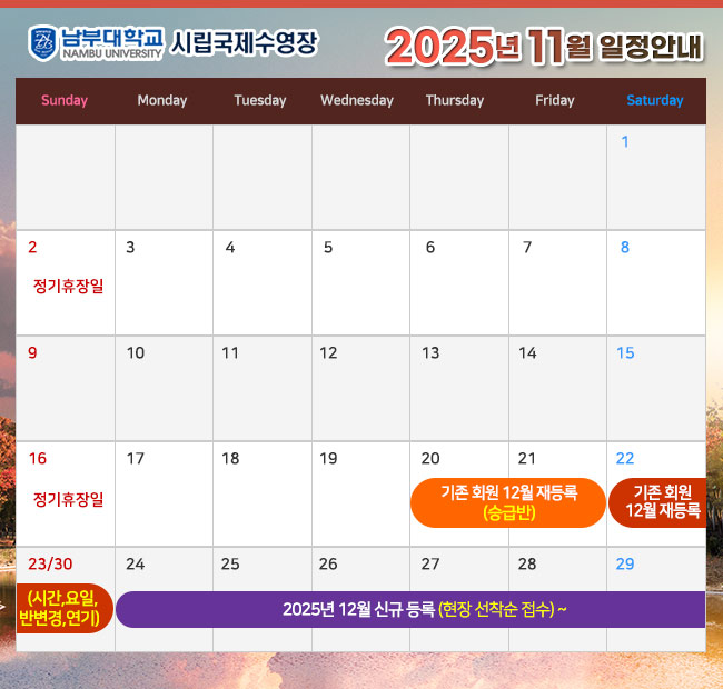 - 2025년 11월 일정안내 -  2일(일) 정기휴장일 16일(일) 정기휴장일 20일(목) ~ 21일(금) 기존회원 2025년 12월 재등록 <승급반> 22일(토) ~ 23일(일) 기존회원 2025년 12월 재등록 <시간,요일,반변경,연기> 24일(월) ~ 2025년 12월 신규 등록(현장 선착순 접수)